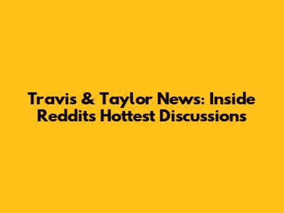 Travis & Taylor News: Inside Reddit's Hottest Discussions