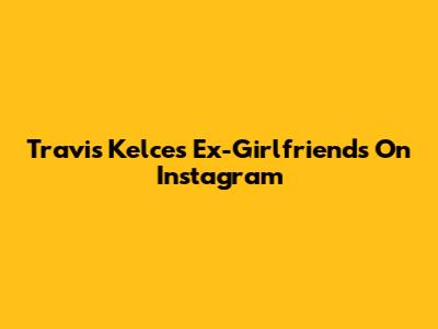 Travis Kelce's Ex-Girlfriends On Instagram