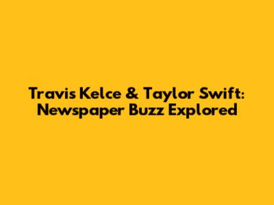 Travis Kelce & Taylor Swift: Newspaper Buzz Explored