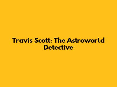 Travis Scott: The Astroworld Detective
