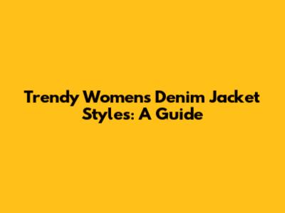 Trendy Women's Denim Jacket Styles: A Guide