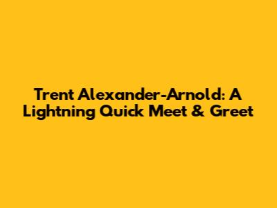 Trent Alexander-Arnold: A Lightning Quick Meet & Greet