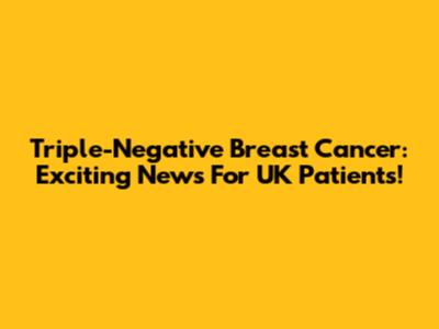 Triple-Negative Breast Cancer: Exciting News For UK Patients!