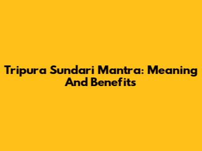 Tripura Sundari Mantra: Meaning And Benefits