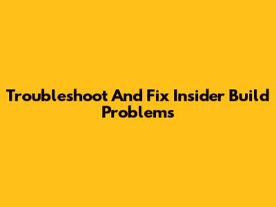 Troubleshoot And Fix Insider Build Problems