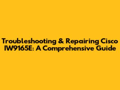 Troubleshooting & Repairing Cisco IW9165E: A Comprehensive Guide
