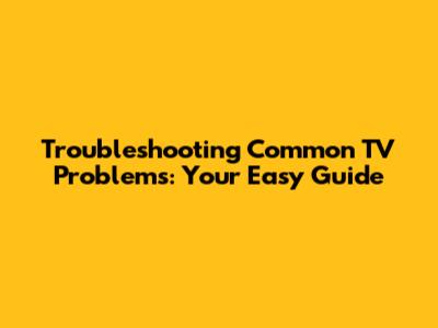 Troubleshooting Common TV Problems: Your Easy Guide
