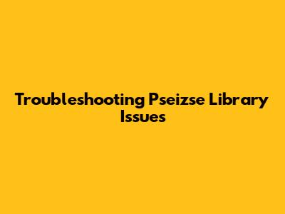 Troubleshooting Pseizse Library Issues