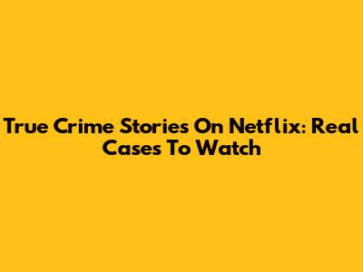 True Crime Stories On Netflix: Real Cases To Watch