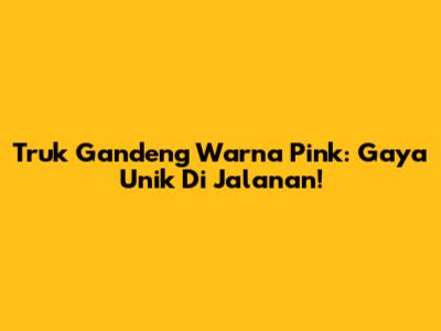 Truk Gandeng Warna Pink: Gaya Unik Di Jalanan!