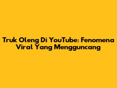 Truk Oleng Di YouTube: Fenomena Viral Yang Mengguncang