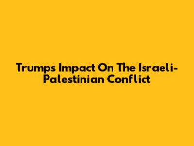 Trump's Impact On The Israeli-Palestinian Conflict