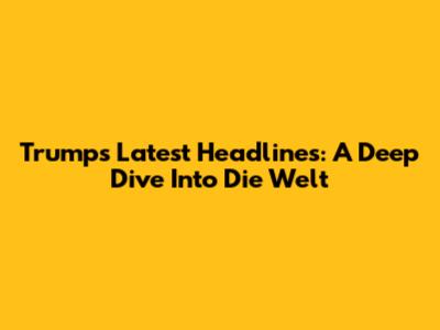 Trump's Latest Headlines: A Deep Dive Into Die Welt