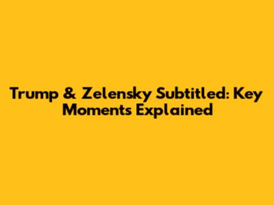 Trump & Zelensky Subtitled: Key Moments Explained