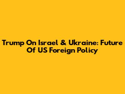 Trump On Israel & Ukraine: Future Of US Foreign Policy