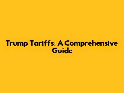 Trump Tariffs: A Comprehensive Guide