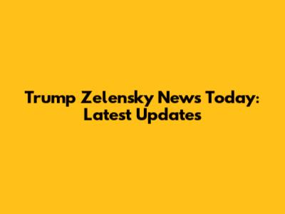Trump Zelensky News Today: Latest Updates
