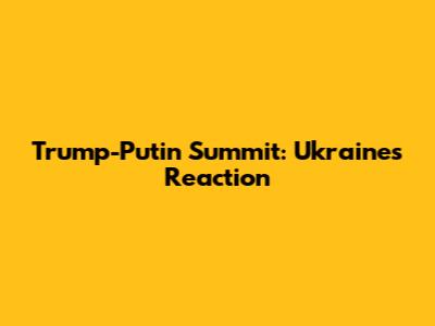 Trump-Putin Summit: Ukraine's Reaction