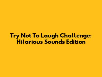 Try Not To Laugh Challenge: Hilarious Sounds Edition