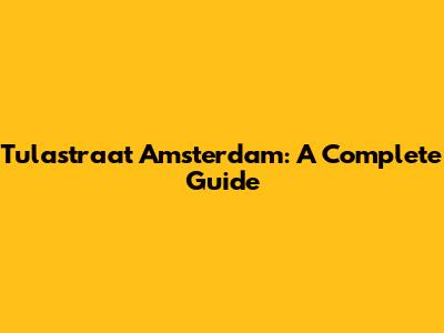 Tulastraat Amsterdam: A Complete Guide
