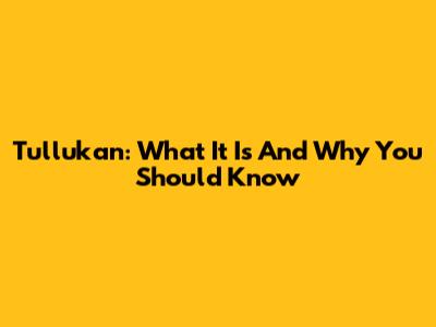 Tullukan: What It Is And Why You Should Know