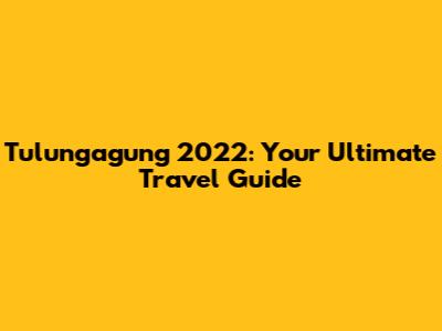 Tulungagung 2022: Your Ultimate Travel Guide