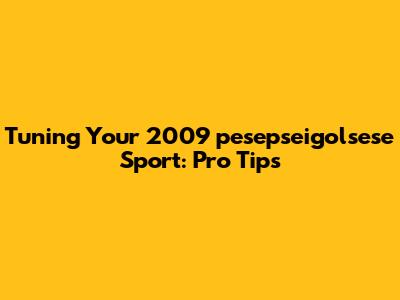 Tuning Your 2009 'pesepseigolsese Sport': Pro Tips
