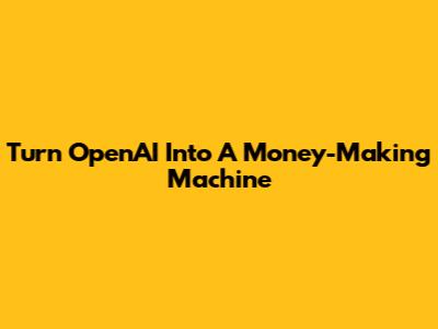 Turn OpenAI Into A Money-Making Machine