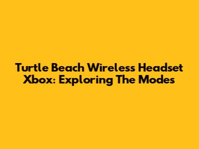 Turtle Beach Wireless Headset Xbox: Exploring The Modes