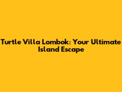 Turtle Villa Lombok: Your Ultimate Island Escape