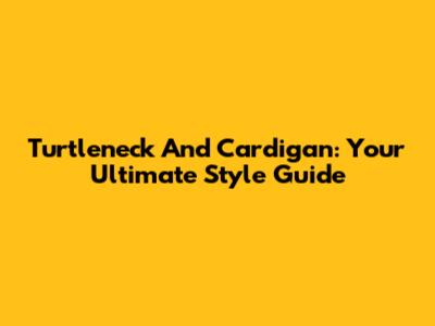 Turtleneck And Cardigan: Your Ultimate Style Guide