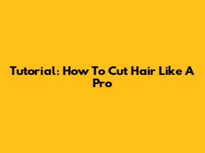 Tutorial: How To Cut Hair Like A Pro