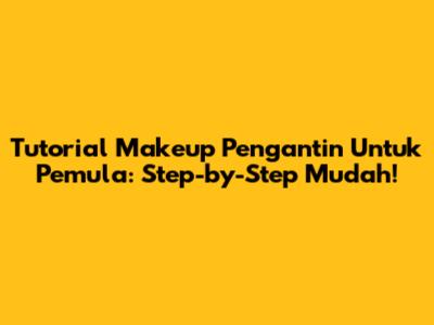 Tutorial Makeup Pengantin Untuk Pemula: Step-by-Step Mudah!