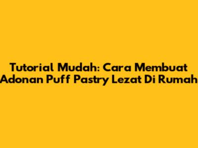 Tutorial Mudah: Cara Membuat Adonan Puff Pastry Lezat Di Rumah