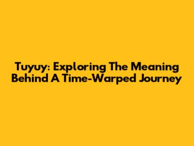 Tuyuy: Exploring The Meaning Behind A Time-Warped Journey