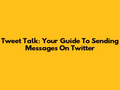 Tweet Talk: Your Guide To Sending Messages On Twitter