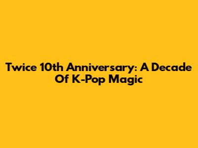 Twice 10th Anniversary: A Decade Of K-Pop Magic