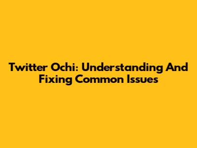 Twitter Ochi: Understanding And Fixing Common Issues