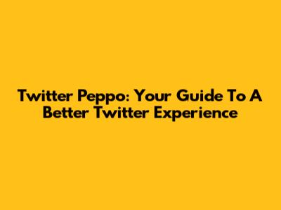 Twitter Peppo: Your Guide To A Better Twitter Experience