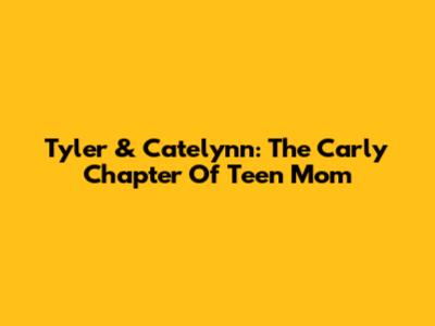 Tyler & Catelynn: The Carly Chapter Of Teen Mom