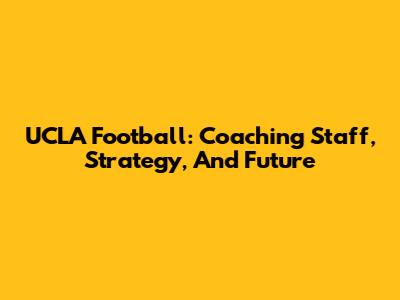 UCLA Football: Coaching Staff, Strategy, And Future