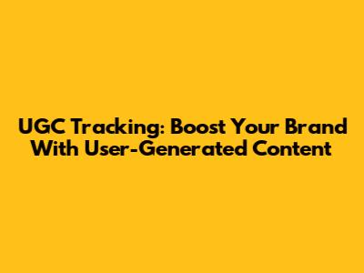 UGC Tracking: Boost Your Brand With User-Generated Content