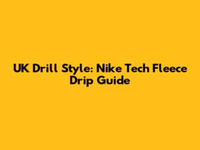 UK Drill Style: Nike Tech Fleece Drip Guide