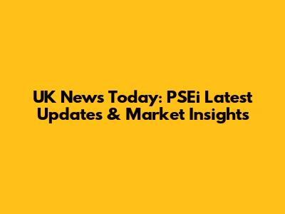 UK News Today: PSEi Latest Updates & Market Insights