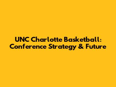 UNC Charlotte Basketball: Conference Strategy & Future