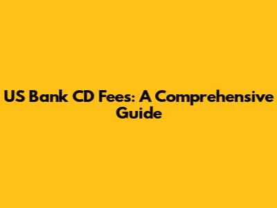 US Bank CD Fees: A Comprehensive Guide