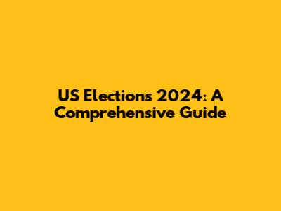 US Elections 2024: A Comprehensive Guide
