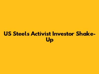 US Steel's Activist Investor Shake-Up