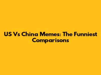 US Vs China Memes: The Funniest Comparisons
