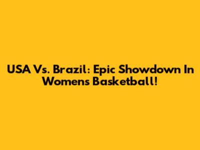 USA Vs. Brazil: Epic Showdown In Women's Basketball!